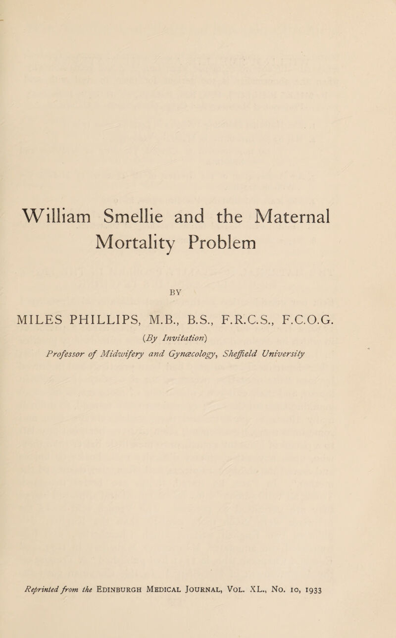 William Smellie and the Maternal Mortality Problem BY MILES PHILLIPS, M.B., B.S., F.R.C.S., F.C.O.G. {By Invitation) Professor of Midwifery and Gyncecology, Sheffield University