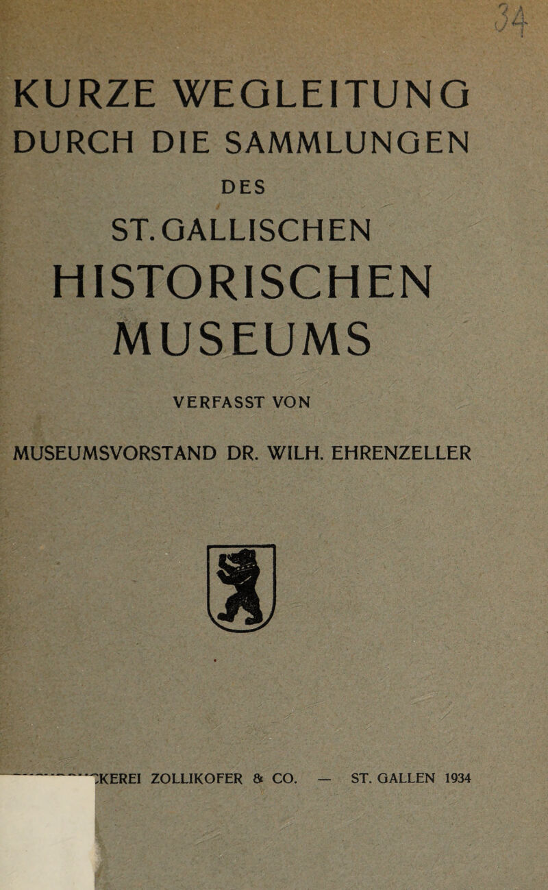 KURZE WEOLEITUNO DURCH DIE SAMMLUNGEN DES ST. GALLISCHEN HISTORISCHEN MUSEUMS VERFASST VON MUSEUMSVORSTAND DR. WILH, EHRENZELLER