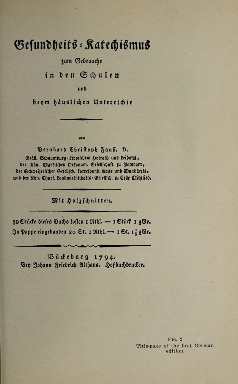 ©efunb&eit$*^atec?)i$mu$ $um 0ebraurf;e in ben <3 rf) u l e n unb bei?m £&u6(td)en Unteccicfy Je ven ©ernbarb (5!>riflopb gauft. D. Otdl 6d?ouml)ur0*£ipptf(bcm Jf>ofrat& unb ?fibor|t, la Abo. flRdrfiftbeo Defonom. ©efellfc&aft |u tyotbbam, la ©cbrori)erif(t)fn @<f<Ufcb. Forrffponb. fccite unb ©unbintt* unb brr SCtn. Cburf. £anbroirtf)fcbaft$'- iU Celle SDiitglicb* SOI it ^olsfdjntttetw 3O0tucfc tiefrS S8uc&$ fojten i $RtbI» — i ©tud i 3n*pappe eingcbunben 50 6t. 1 — i6t,ijgQJr* S3 u cf e b u r g 179 4* %tt) Softann grtebrid) 2Utban$.. Jpofbucbbntder*. Fig. 2 Title-page of the first German edition.
