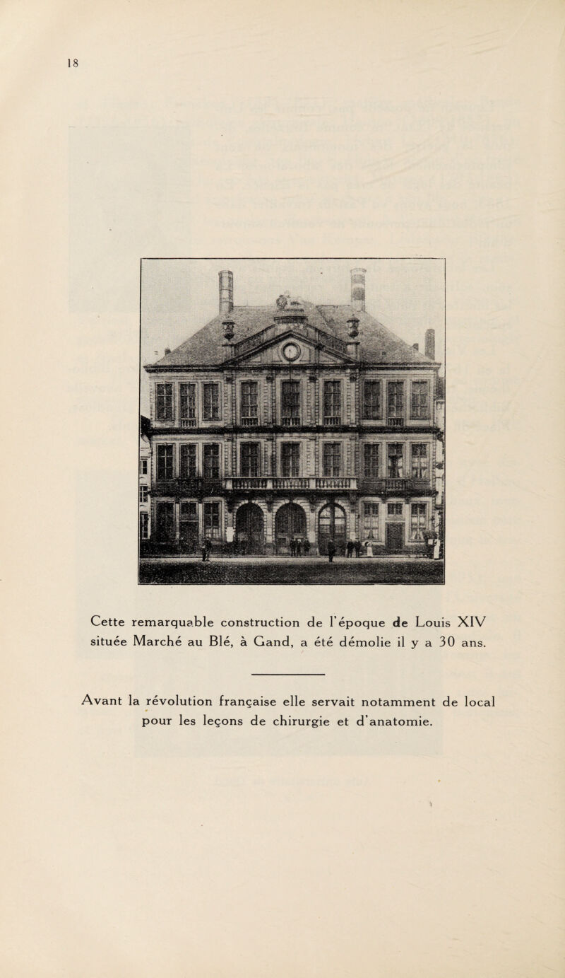 Cette remarquable construction de l’époque de Louis XIV située Marché au Blé, à Gand, a été démolie il y a 30 ans. Avant la révolution française elle servait notamment de local « pour les leçons de chirurgie et d’anatomie. *