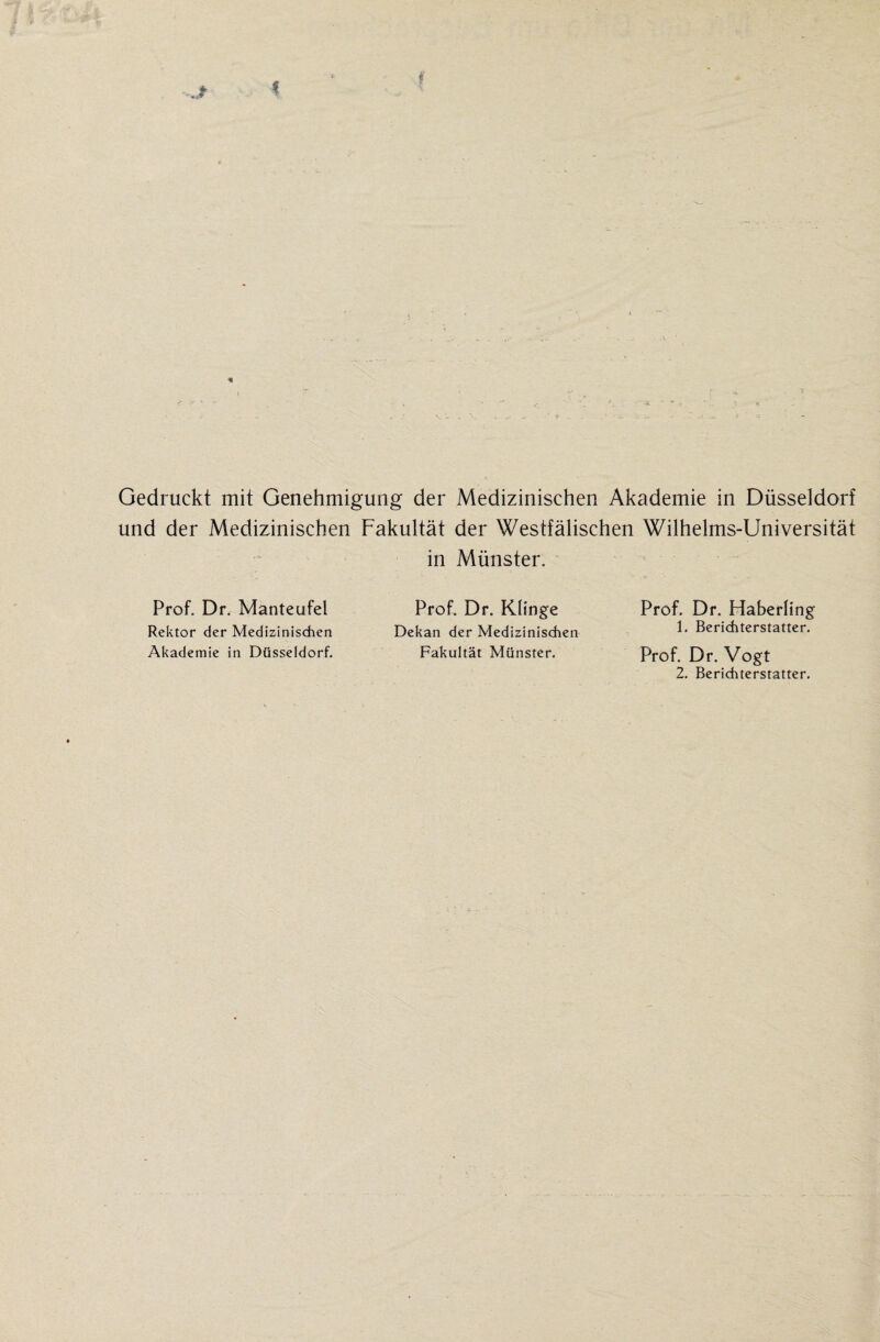 Gedruckt mit Genehmigung der Medizinischen Akademie in Düsseldorf und der Medizinischen Fakultät der Westfälischen Wilhelms-Universität in Münster. Prof. Dr. Manteufel Rektor der Medizinischen Akademie in Düsseldorf. Prof. Dr. Klinge Prof. Dr. Haberling Dekan der Medizinischen Berichterstatter. Fakultät Münster. Prof. Dr. Vogt