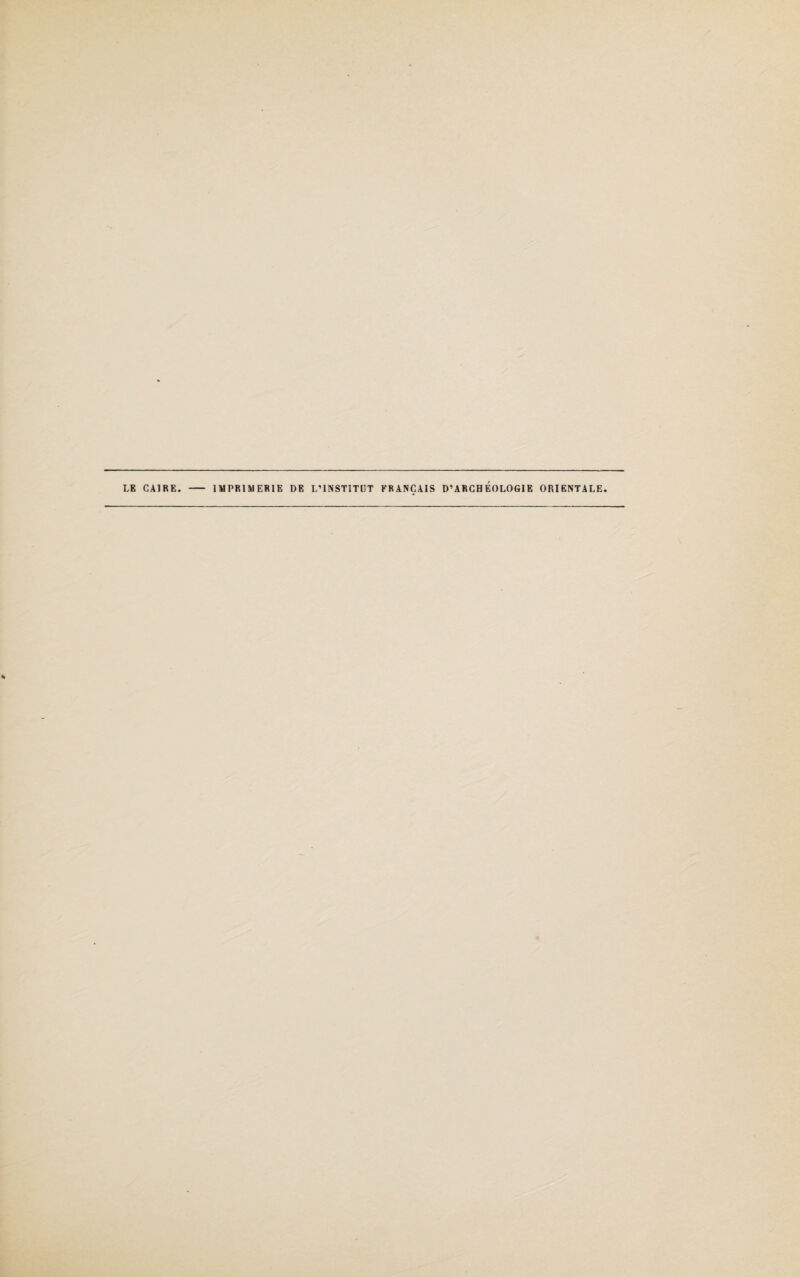 LE CAIRE. - IMPRIMERIE DE L’INSTITUT FRANÇAIS D’ARCHEOLOGIE ORIENTALE.
