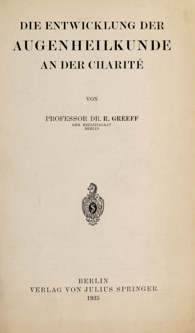 DIE ENTWICKLUNG DER AUGENHEILKUNDE AN DER CHARITE VON PROFESSOR DR. R. GREEFF GEH. MEDIZINALRAT BERLIN BERLIN VERLAG VON JULIUS SPRINGER 1935