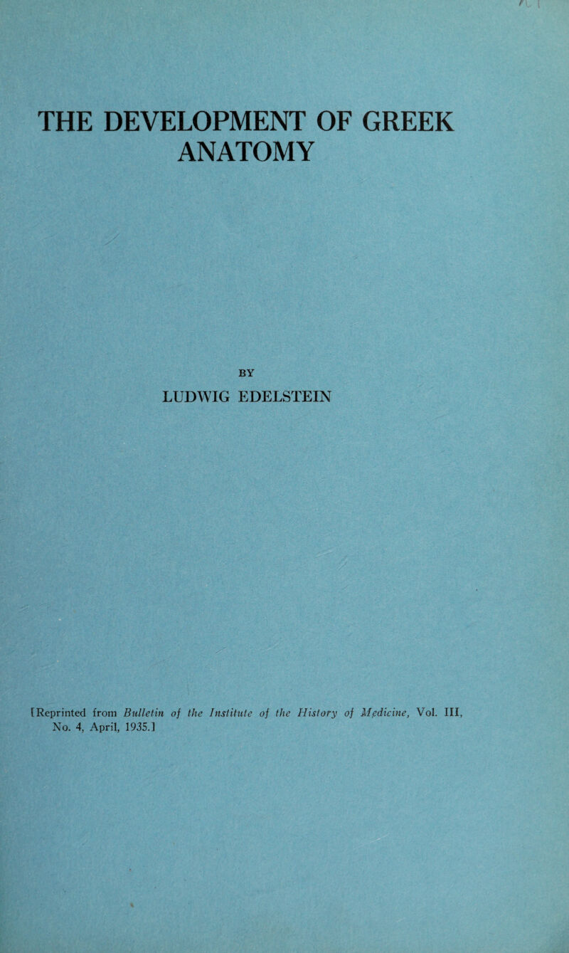 THE DEVELOPMENT OF GREEK ANATOMY BY LUDWIG EDELSTEIN [Reprinted from Bulletin of the Institute of the History of Medicine, Vol. Ill, No. 4, April, 1935.1