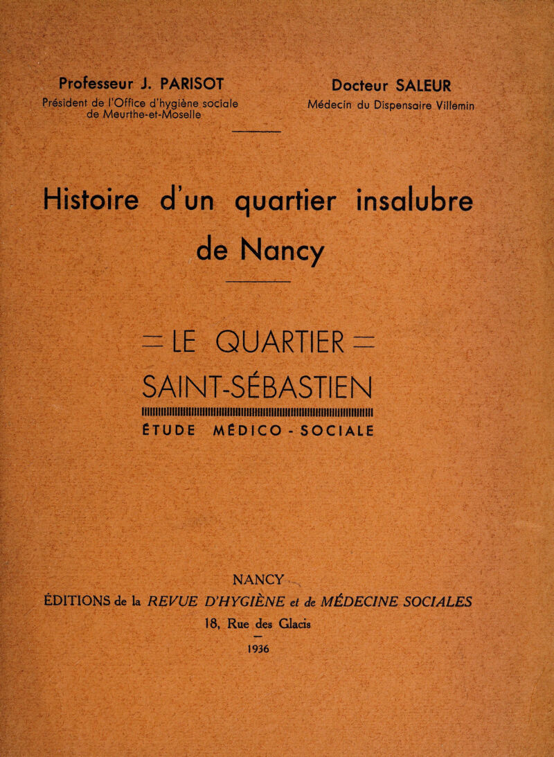 Professeur J. PARISOT ît de l'Office d'hygiène s de Meurthe-et-Moselle Docteur SALEUR Médecin du Dispensaire Vïllémin liiiiiiiiiiiiiitiiiiiiiiitiiiiiiiiiiiiiimiitiiiiiiiimiiiimiiiiiiiiiiiiiiiriiii ÉTUDE MÉDICO-SOCIALE NANCY ÉDITIONS de k REVUE D'HYGIÈNE et Je MÉDECINE SOCIALES 18, Rue des Glacis 1936