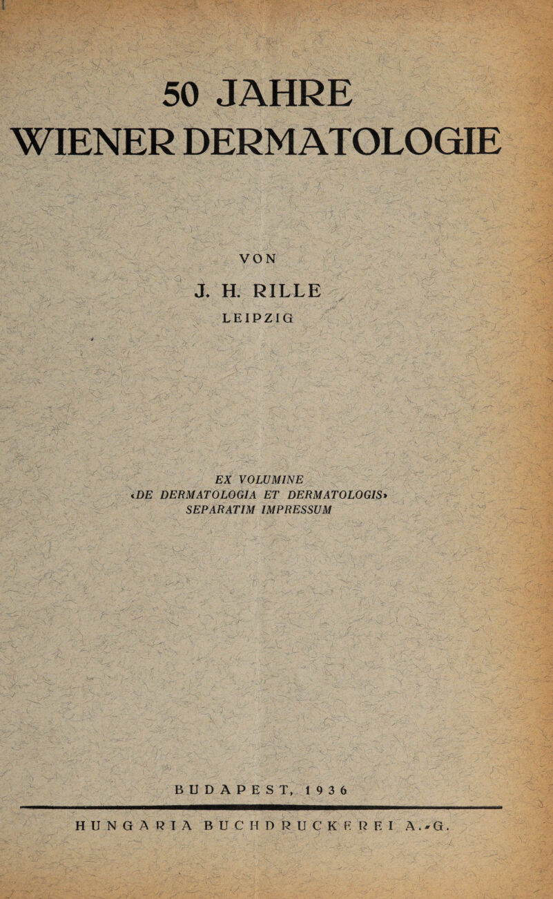 s 50 JAHRE WIENER DERMATOLOGIE VON X H. RILLE LEIPZIG V' EX VOLUMINE «DE DERMATOLOGIA ET DERMATOLOGIS» SEP ARATIM IMPRESSUM BUDAPEST, 1936 HUNGARIA BUCHDRUCKER EI A . » G.