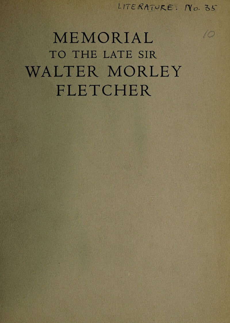 LlTErtftTO&e . r\o- MEMORIAL TO THE LATE SIR WALTER MORLEY FLETCHER