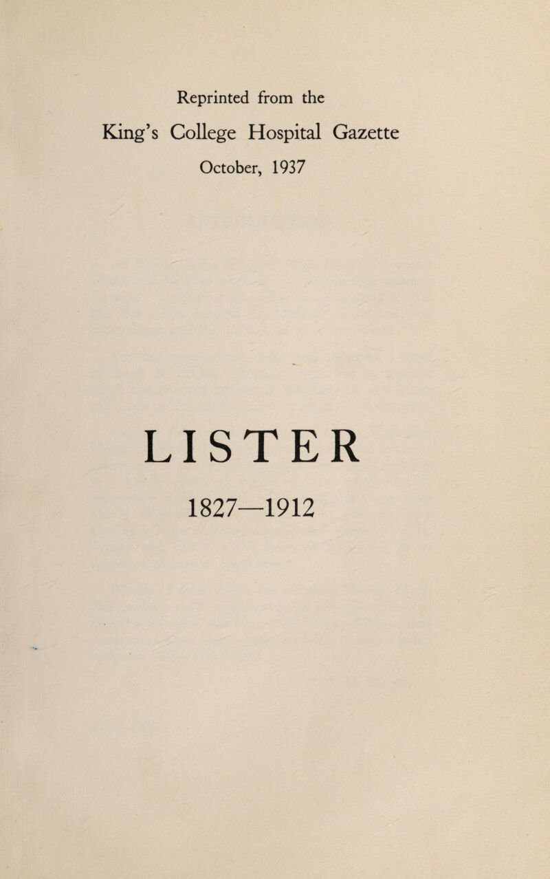 Reprinted from the King’s College Hospital Gazette October, 1937 LISTER 1827—1912