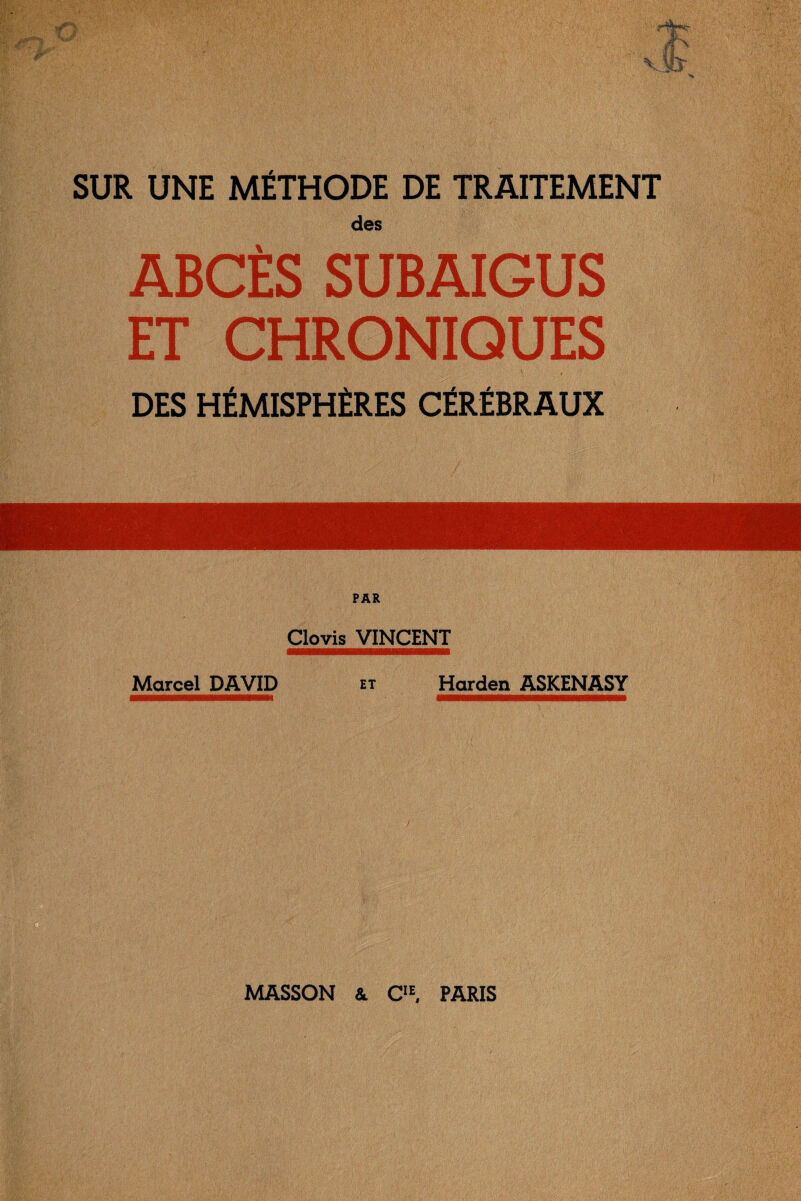 des ABCÈS SUBAIGUS ET CHRONIQUES DES HÉMISPHÈRES CÉRÉBRAUX Clovis VINCENT Marcel DAVID et Harden ASKENASY MASSON &. CIE, PARIS