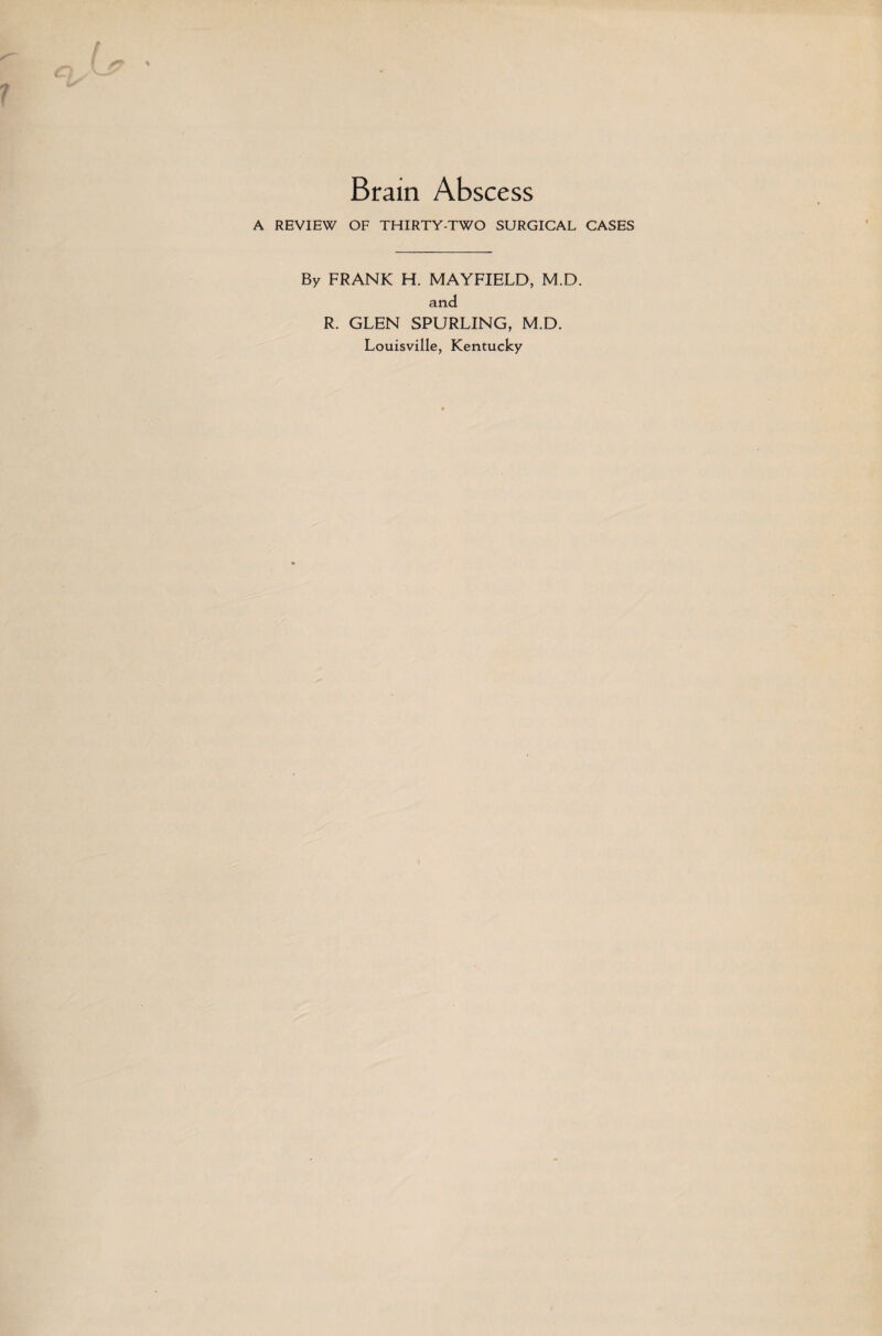 Brain Abscess A REVIEW OF THIRTY-TWO SURGICAL CASES By FRANK H. MAYFIELD, M.D. and R. GLEN SPURLING, M.D. Louisville, Kentucky