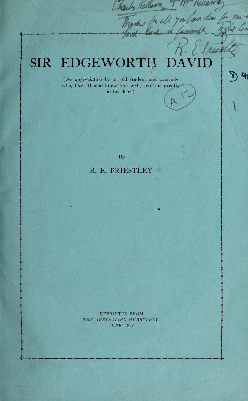 REPRINTED FROM THE AUSTRALIAN QUARTERLY, JUNE, 1938 SIR EDGEWORTH DAVID (An appreciation by an old student and comrade, who, like all who knew him well, remains in his debt.)