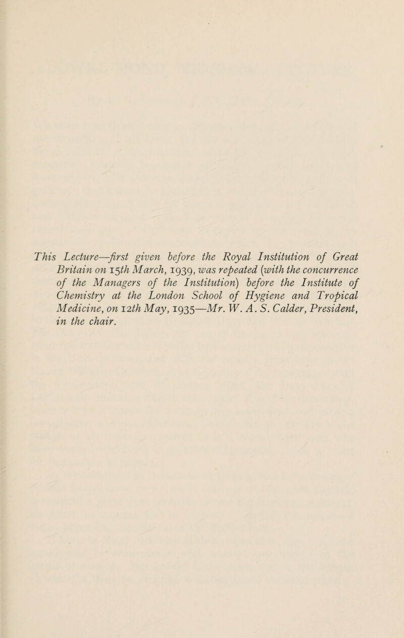 This Lecture—-first given before the Royal Institution of Great Britain on 15th March, 1939, was repeated [with the concurrence of the Managers of the Institution) before the Institute of Chemistry at the London School of Hygiene and Tropical Medicine, on 12th May, 1935—Mr. W. A. S. Colder, President, in the chair.