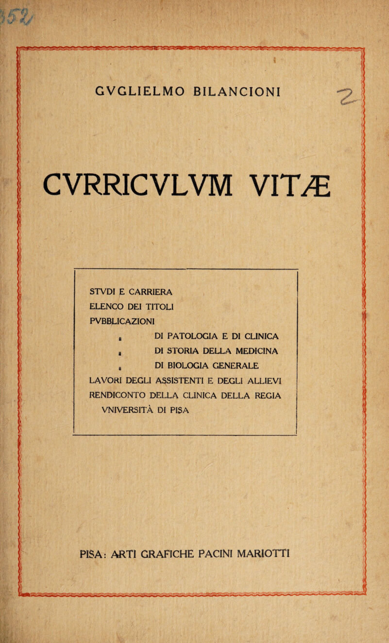 CVRRICVLVM VIT>E STVDI E CARRIERA ELENCO DEI TITOLI PVBBLICAZIONI B DI PATOLOGIA E DI CLINICA B DI STORIA DELLA MEDICINA b DI BIOLOGIA GENERALE LAVORI DEGLI ASSISTENTI E DEGLI ALLIEVI RENDICONTO DELLA CLINICA DELLA REGIA VNIVERSITÀ DI PISA