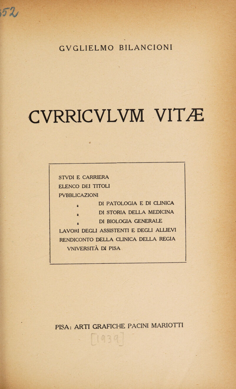 CVRRICVLVM VITJE STVDI E CARRIERA ELENCO DEI TITOLI PVBBLICAZIONI DI PATOLOGIA E DI CLINICA U DI STORIA DELLA MEDICINA U B DI BIOLOGIA GENERALE LAVORI DEGLI ASSISTENTI E DEGLI ALLIEVI RENDICONTO DELLA CLINICA DELLA REGIA VNIVERSITÀ DI PISA