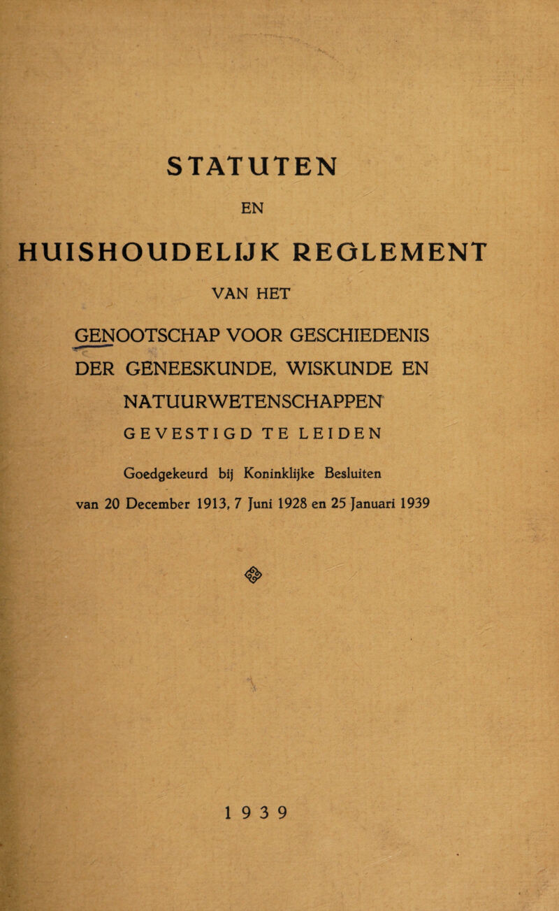 STATUTEN EN HUISHOUDELIJK REGLEMENT VAN HET GENOOTSCHAP VOOR GESCHIEDENIS DER GENEESKUNDE, WISKUNDE EN NATUURWETENSCHAPPEN GEVESTIGD TE LEIDEN Goedgekeurd bij Koninklijke Besluiten van 20 December 1913, 7 Juni 1928 en 25 Januari 1939