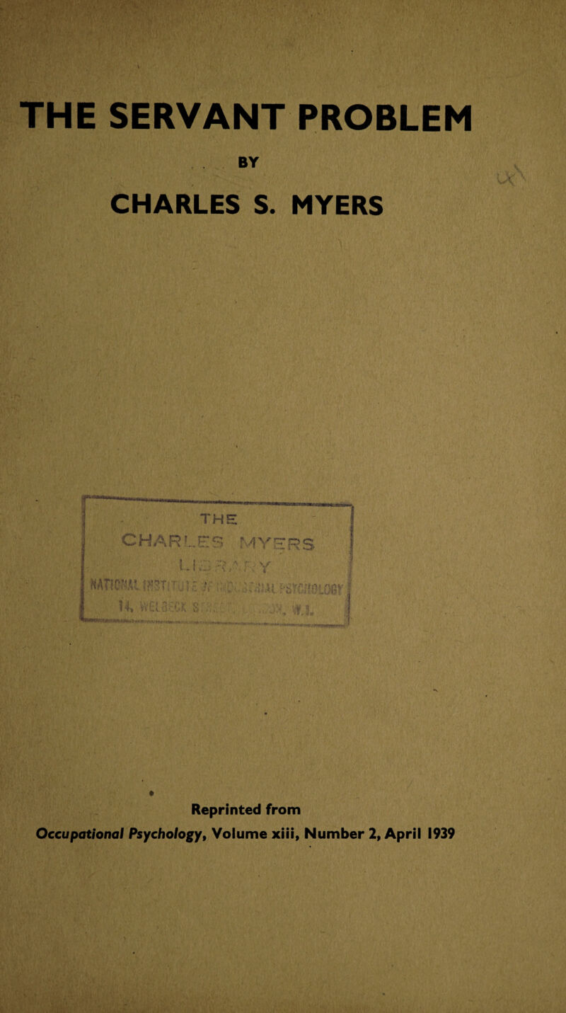 THE SERVANT PROBLEM BY CHARLES S. MYERS I i THE CHARLES MYERS LISE,' EY NATtC’«UPT:' V ' ; HJ'b^,WLGer 14, WdliiiCK $ JSt; Cl, # Reprinted from Occupational Psychology, Volume xiii, Number 2, April 1939