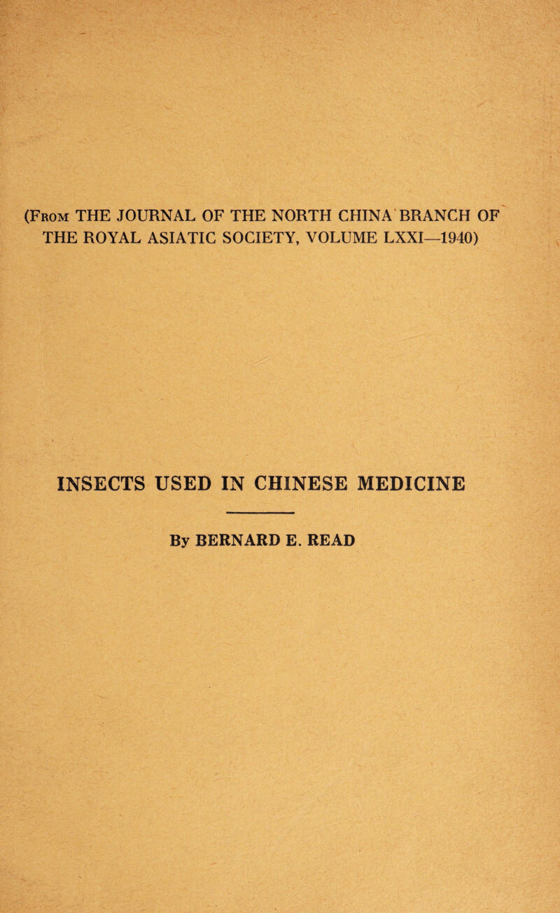 (From THE JOURNAL OF THE NORTH CHINA BRANCH OF THE ROYAL ASIATIC SOCIETY, VOLUME LXXI—1940) INSECTS USED IN CHINESE MEDICINE By BERNARD E. READ