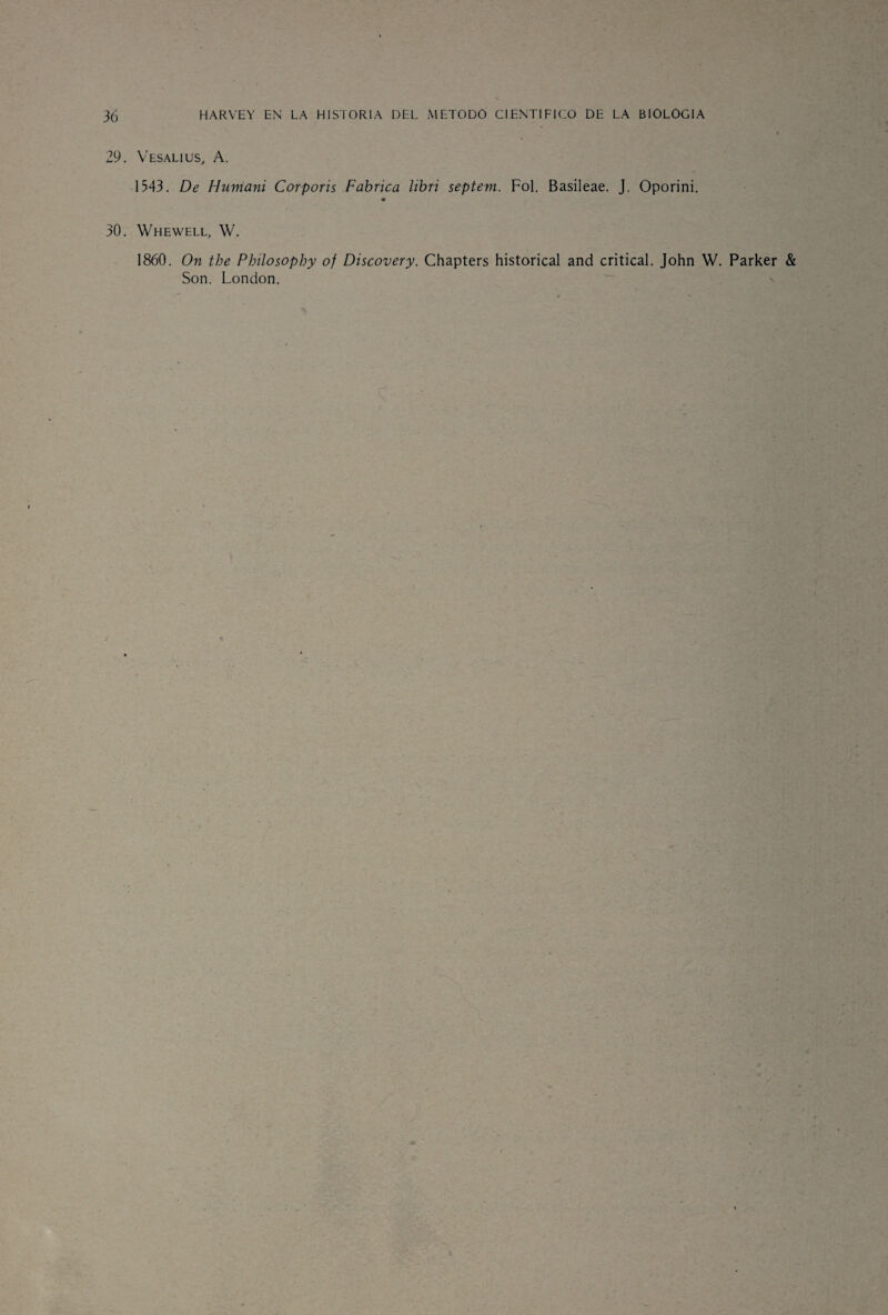 29. Vesalius, A. 1543. De Humani Corporis Fabrica libri septevi. Fol. Basileae. J. Oporini. 30. Whewell, W. 1860. On the Pbüosophy of Discovery. Chapters historical and critical. John W. Parker & Son. London.