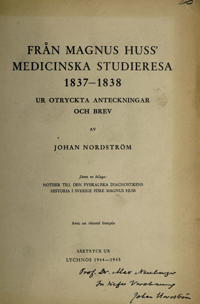 FRÅN MAGNUS HUSS’ MEDICINSKA STUDIERESA 1837-1838 UR OTRYCKTA ANTECKNINGAR OCH BREV AV JOHAN NORDSTRÖM Jämte en bilaga: NOTISER TILL DEN FYSIKALISKA DIAGNOSTIKENS HISTORIA I SVERIGE FÖRE MAGNUS HUSS Avec un resumé franfais SÄRTRYCK UR % LYCHNOS 1944 — 1945