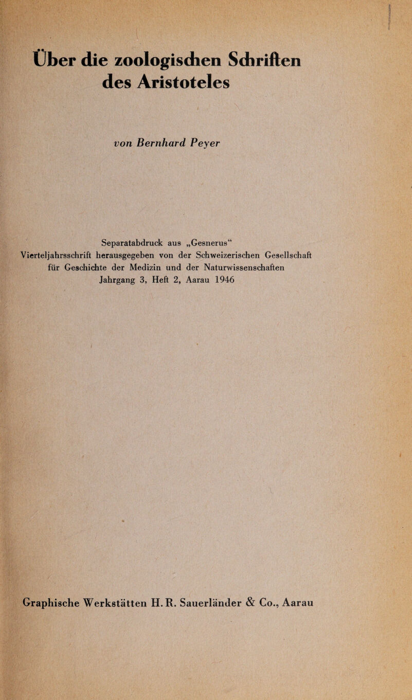 Uber die zoologisdien Sdiriften des Aristoteles von Bernhard Peyer Separatabdruck aus „Gesnerus“ Vierteljahrsschrift herausgegeben von der Schweizerischen Gesellschaft fur Geschichte der Medizin und der Naturwissenschaften Jahrgang 3, Heft 2, Aarau 1946 $ Graphische Werkstatten H. R. Sauerlander & Co., Aarau
