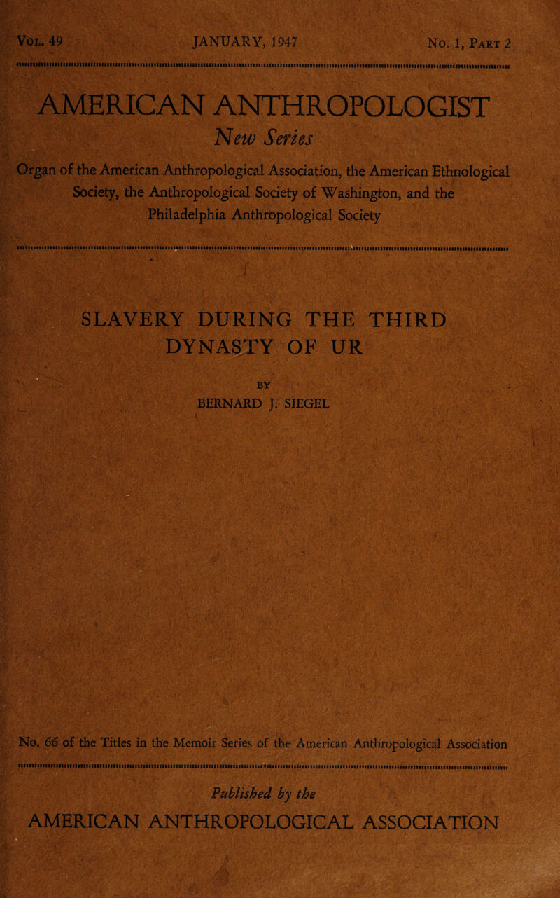 MiimiiiiHiiiiitiiiiiiiiiiiiiiiiiififiiifiimiiiiniiiiiiiieiiKiiuiiMiiiiuimiiiiiitiiikiiiiiitiiiiiiiiiiiiiuifiitiiMiifiiiiiiiiiuftiiiiiiiinimiiiimiiuiuuiitiH AMERICAN ANTHROPOLOGIST New Series Organ o£ the American Anthropological Association, the American Ethnological Society, the Anthropological Society of Washington, and the Philadelphia Anthropological Society laivitiHiiiiiMMiftiMiiuiiiiMitiiiiiciiiitiiitiifiiiiiiitiiiiiiiiiittiiiiiiififtiiaiKHfitiiiiiiiiaiMitiiiffiifiiiiiifcif ¥ SLAVERY DURING THE THIRD DYNASTY OF UR A! Mi'- BERNARD J. SIEGEL m No. 66 of the Titles in the Memoir Series of the American Anthropological Association H-'. N. , faaiaimiiiffiaaasaiaaiifitBaaiifiiiaiaiaaiaataaaaaiaaataiaaiVBiiiiifmiKaaaaiaiiaaiasiiivaaaifiiiiiimiifiiafaaBsmmiiiiaifaiitiaiiiiiaiaafoaaaMitiiaiaiiiiiiaaiitiiiiaiiim Published by the AMERICAN ANTHROPOLOGICAL ASSOCIATION