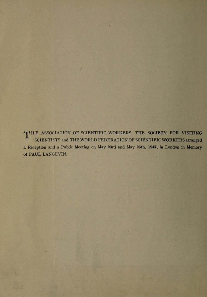 H E ASSOCIATION OF SCIENTIFIC WORKERS, THE SOCIETY FOR VISITING SCIENTISTS and THE WORLD FEDERATION OF SCIENTIFIC WORKERS arranged a Reception and a Public Meeting on May 23rd and May 25th, 1947, in London in Memory of PAUL LANGEVIN.