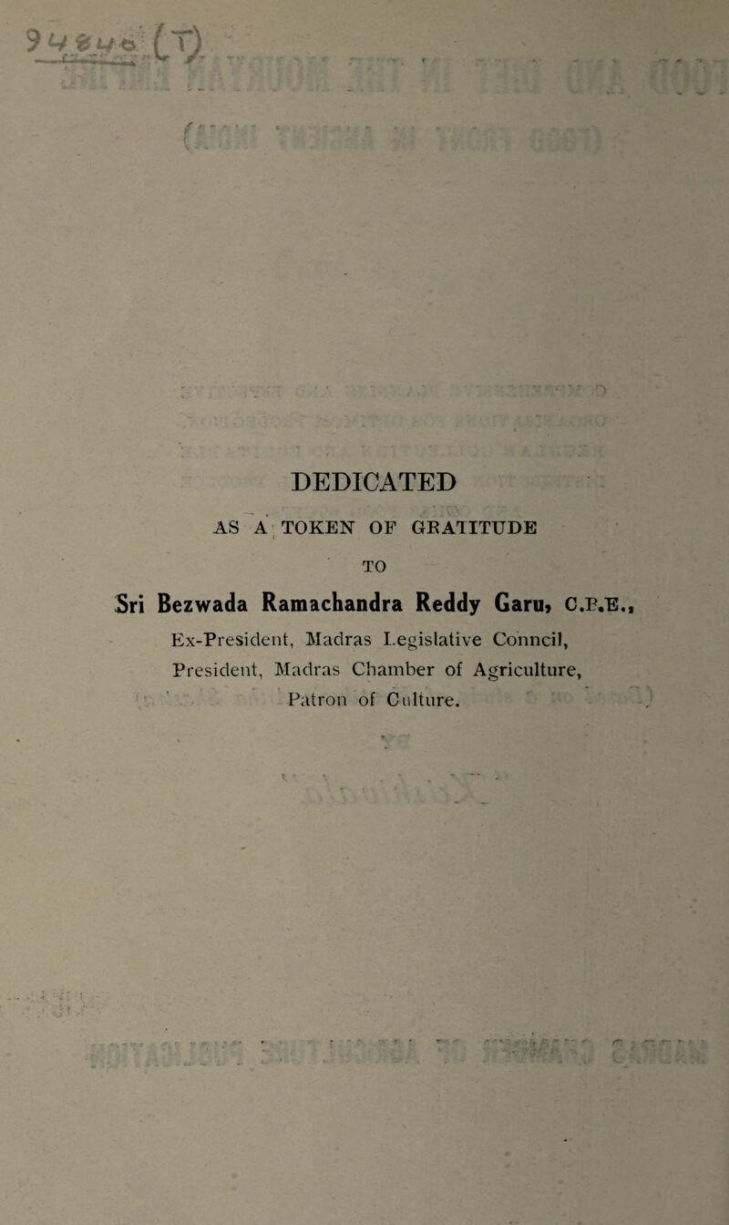 DEDICATED AS A TOKEN OF GEATITUDE i TO Sri Bezwada Ramachandra Reddy Garu» C.P.E., Ex-President, Madras I.egislative Conncil, President, Madras Chamber of Agriculture, Patron of Culture.