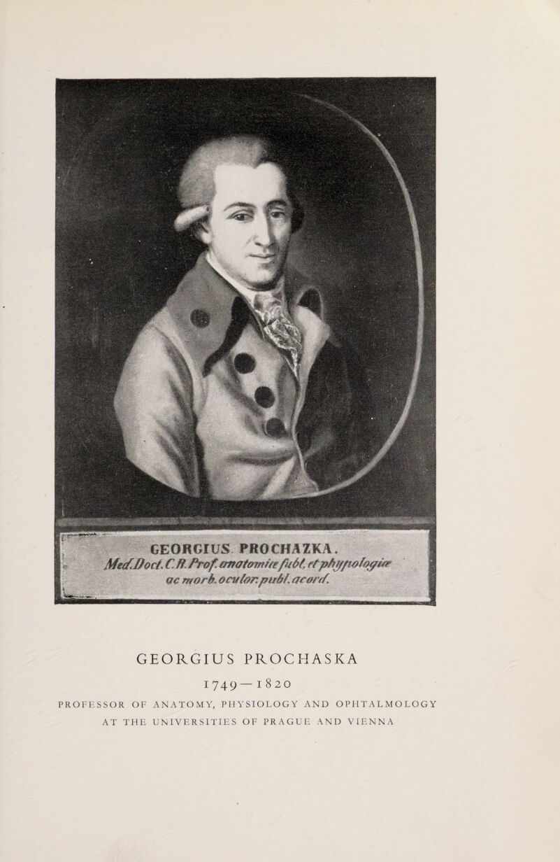 scmprm mochiiea; m morh $cwfanmtiM. a#*w*d ymmmtt W8S8& GEORGIUS PROCHASKA 1749 — 1820 PROFESSOR OF AT THE ANATOMY, PHYSIOLOGY AND OPFITALMOLOGY UNIVERSITIES OF PRAGUE AND VIENNA