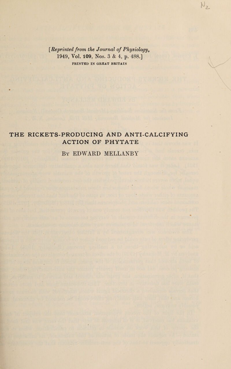 [Reprinted from the Journal of Physiology, 1949, Vol. 109, Nos. 3 & 4, p. 488.] PRINTED IN GREAT BRITAIN THE RICKETS-PRODUCING AND ANTI-CALCIFYING ACTION OF PHYTATE By EDWARD MELLANBY