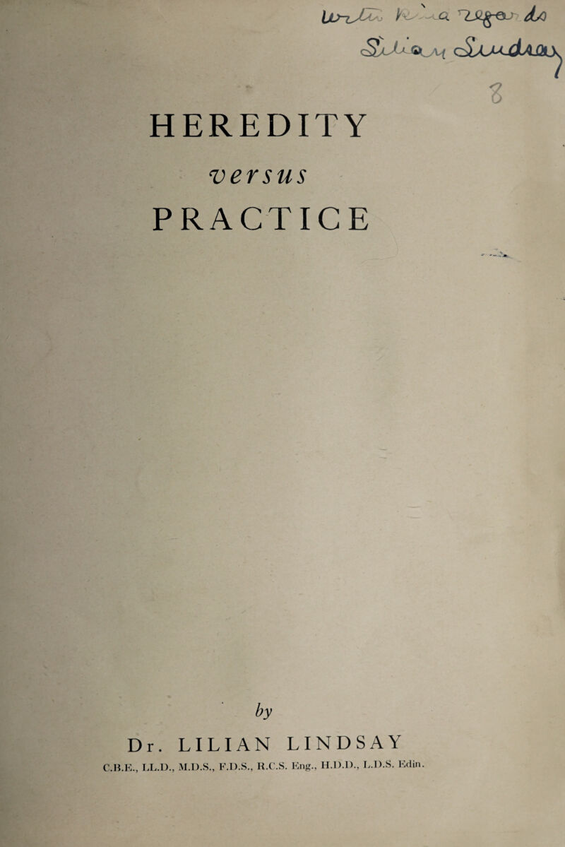 JiQ cSxXuola* cSajujIaac^ HEREDITY t versus ► PRACTICE Dr. LILIAN LINDSAY C.B.E., LL.D., M.D.S., F.D.S., R.C.S. Eng., H.D.D., L.D.S. Edin.