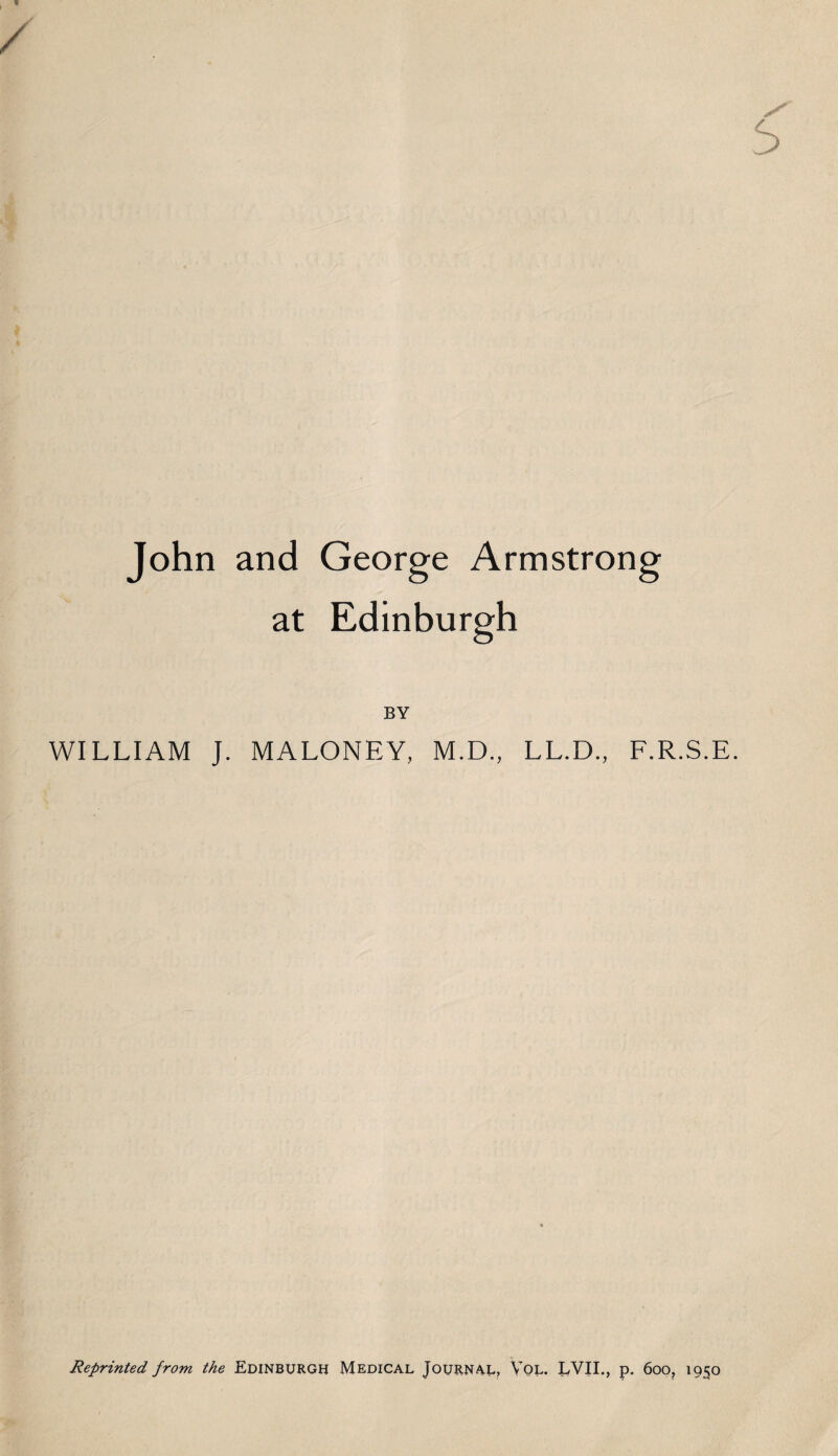 John and at George Armstrong Edinburgh BY WILLIAM J. MALONEY, M.D., LL.D., F.R.S.E. Reprinted from the Edinburgh Medical Journal, Vol. LVII., p. 600, 1950