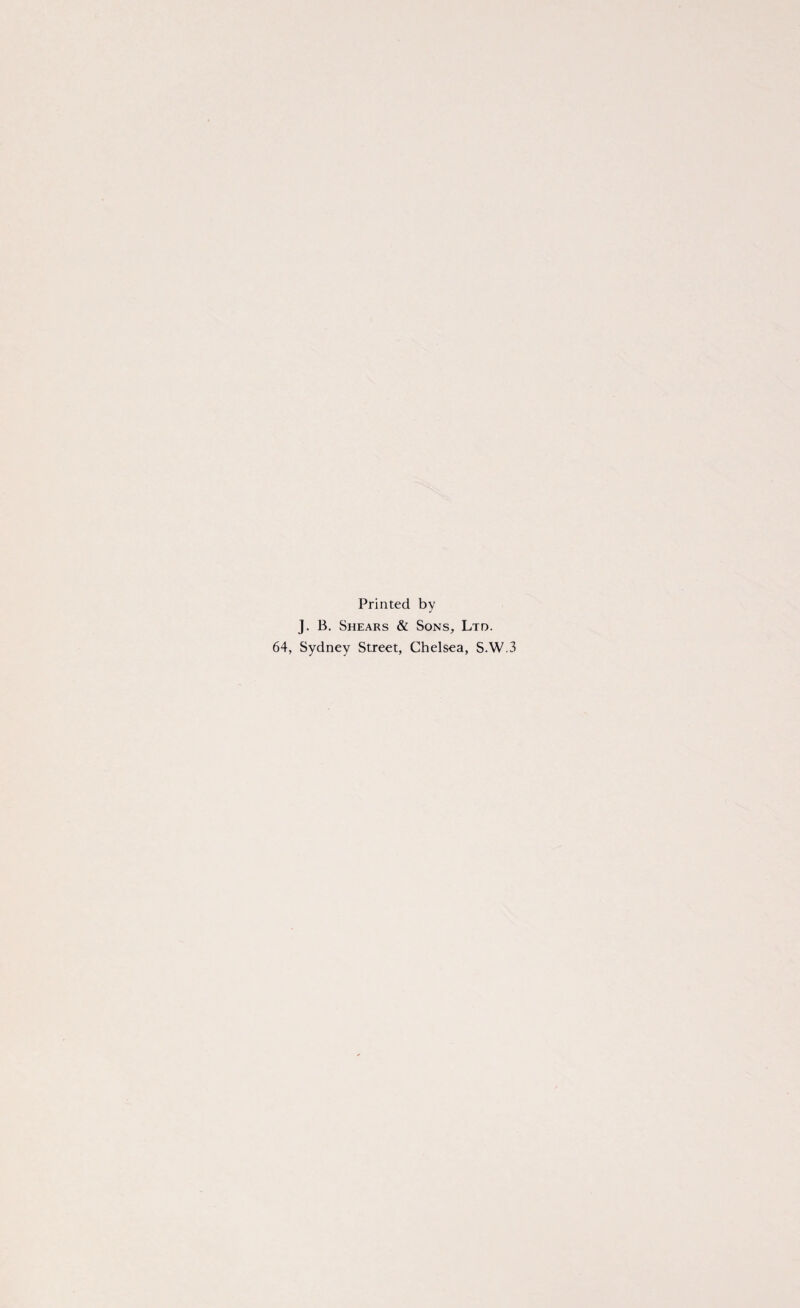 Printed by J. B. Shears & Sons, Ltd. 64, Sydney Street, Chelsea, S.W.3