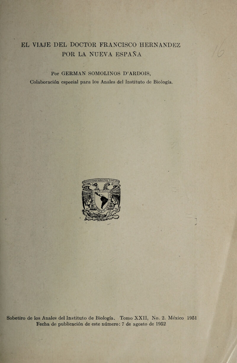 POR LA NUEVA ESPAÑA Por GERMAN SOMOLINOS D’ARDOIS, Colaboración especial para los Anales del Instituto de Biología. Sobetiro de los Anales del Instituto de Biología. Tomo XXII, No. 2. México 1951 Fecha de publicación de este número: 7 de agosto de 1952