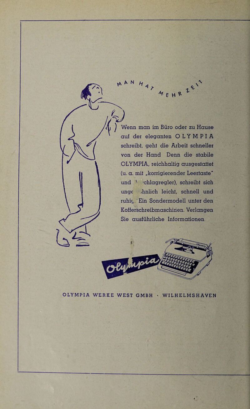 A N H \ ''fH» ,k) X j Wenn man im Büro oder zu Hause auf der eleganten OLYMPIA schreibt, geht die Arbeit schneller von der Hand Denn die stabile OLYMPIA, reichhaltig ausgesiattet (u. a. mit „korrigierender Leertaste” und ; -chlagregler), schreibt sich unge /hnlich leicht, schnell und ruhig Ein Sondermodell unter den Kofferschreibmaschinen. Verlangen Sie ausführliche Informationen OLYMPIA WERKE WEST GMBH • WILHELMSHAVEN —