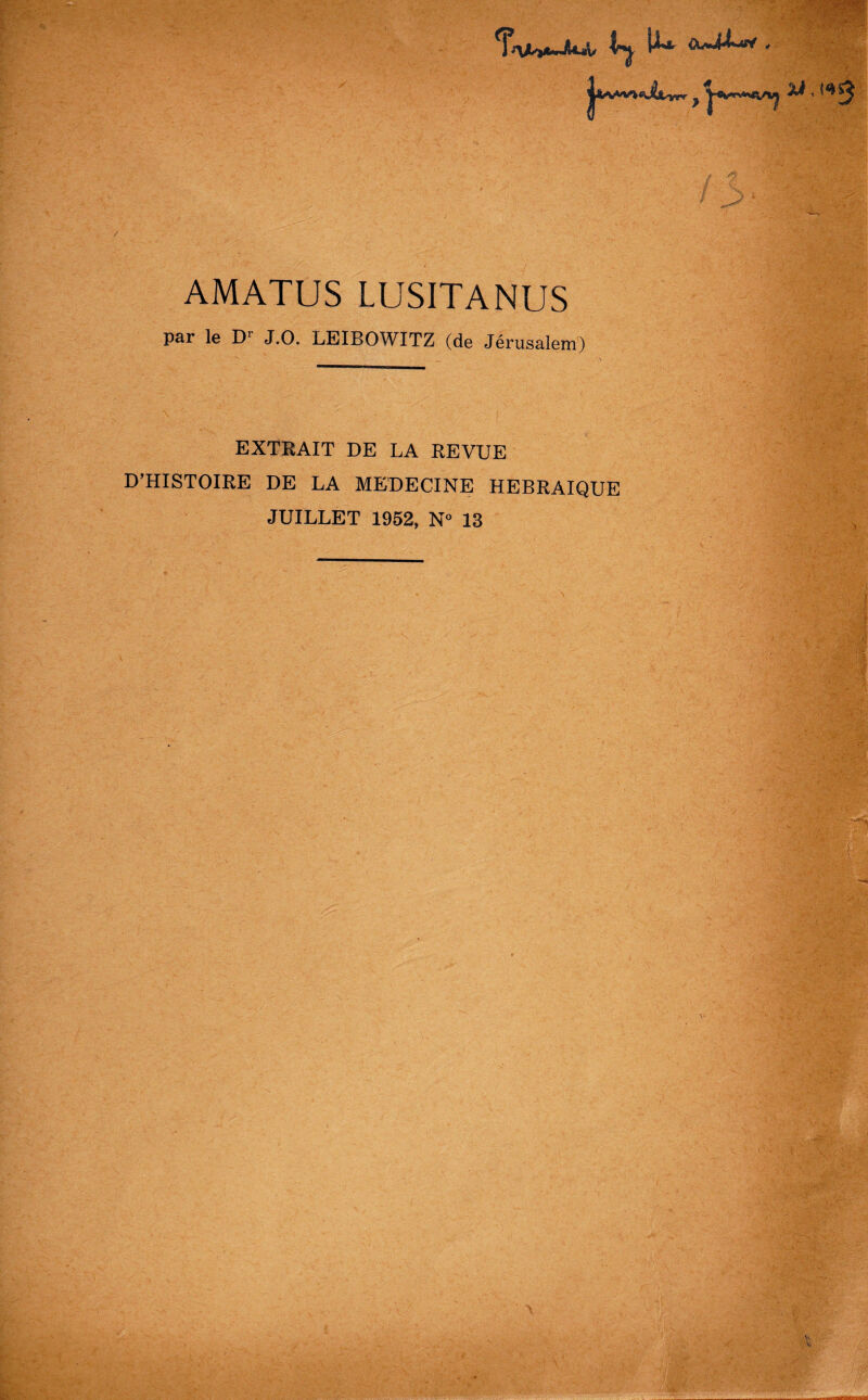 xt AMATUS LUSITANUS par le D' J.O. LEIBOWITZ (de Jérusalem) EXTRAIT DE LA REVUE D’HISTOIRE DE LA MEDECINE HEBRAÏQUE JUILLET 1962, N° 13