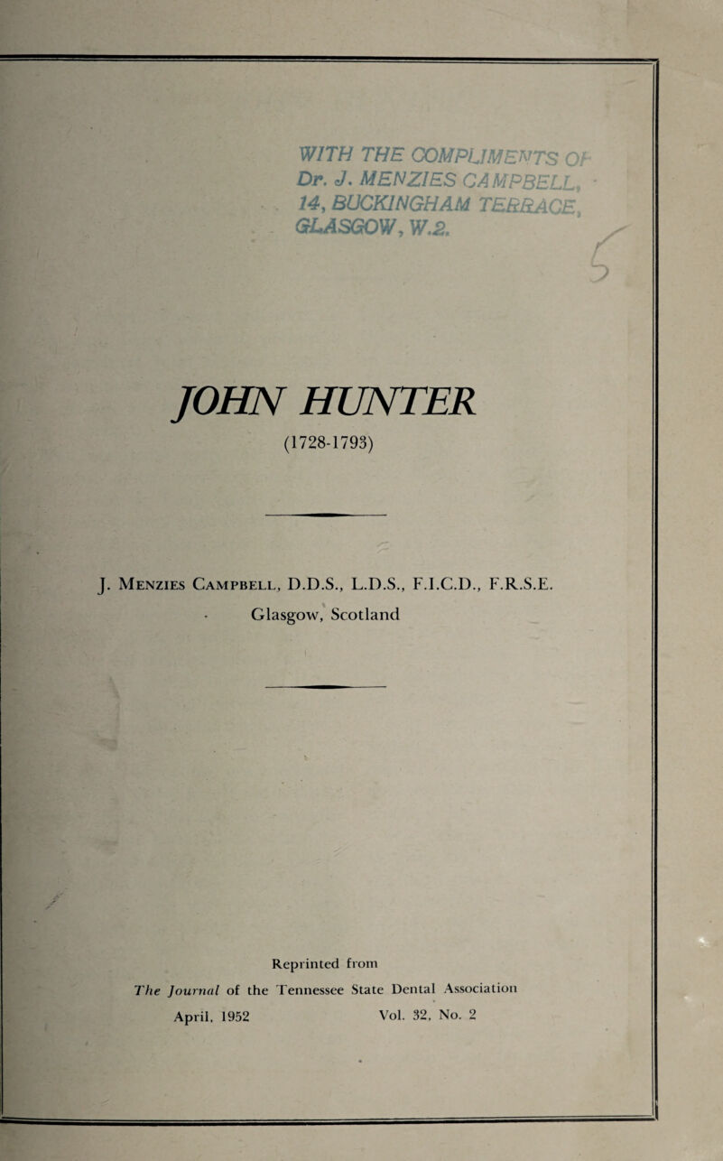 WITH THE COMPLIMENTS Oi Dr. J. MENZIES CAMPBELL. 14, BUCKINGHAM TERRACE GLASGOW, W.2. JOHN HUNTER (1728-1793) J. Menzies Campbell, D.D.S., L.D.S., F.I.C.D., F.R.S.E. Glasgow, Scotland Reprinted from The Journal of the Tennessee State Dental Association April, 1952 Vol. 32, No. 2