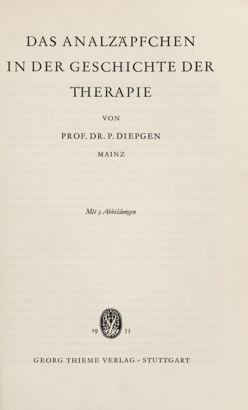 DAS ANALZÄPFCHEN * IN DER GESCHICHTE DER THERAPIE VON PROF. DR. P. DIEPGEN MAINZ Mit $ Abbildungen GEORG THIEME VERLAG • STUTTGART