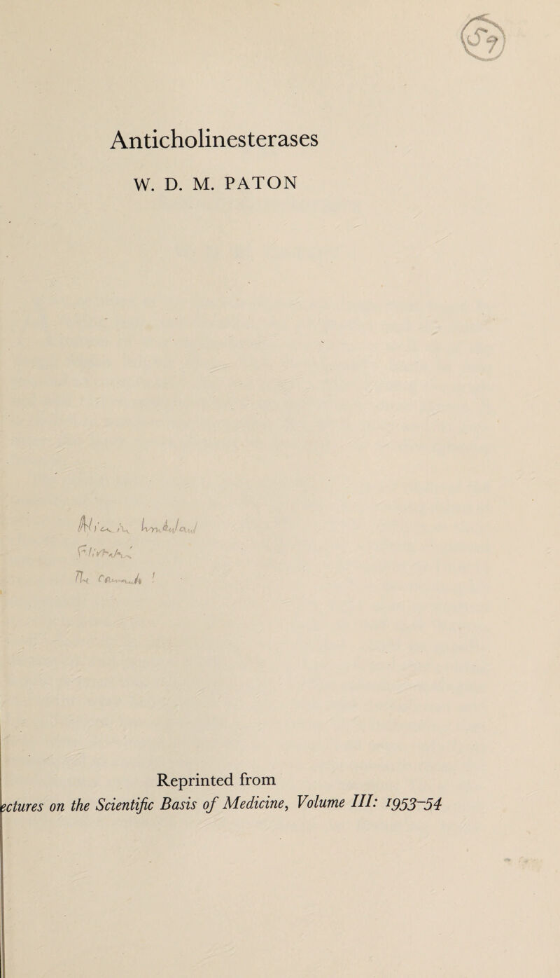 Anticholinesterases W. D. M. PATON In'! I i-v /V t'M, b,J( Jh Cfu^A ! Reprinted from ctures on the Scientific Basis of Medicine, Volume III: iQ53~54