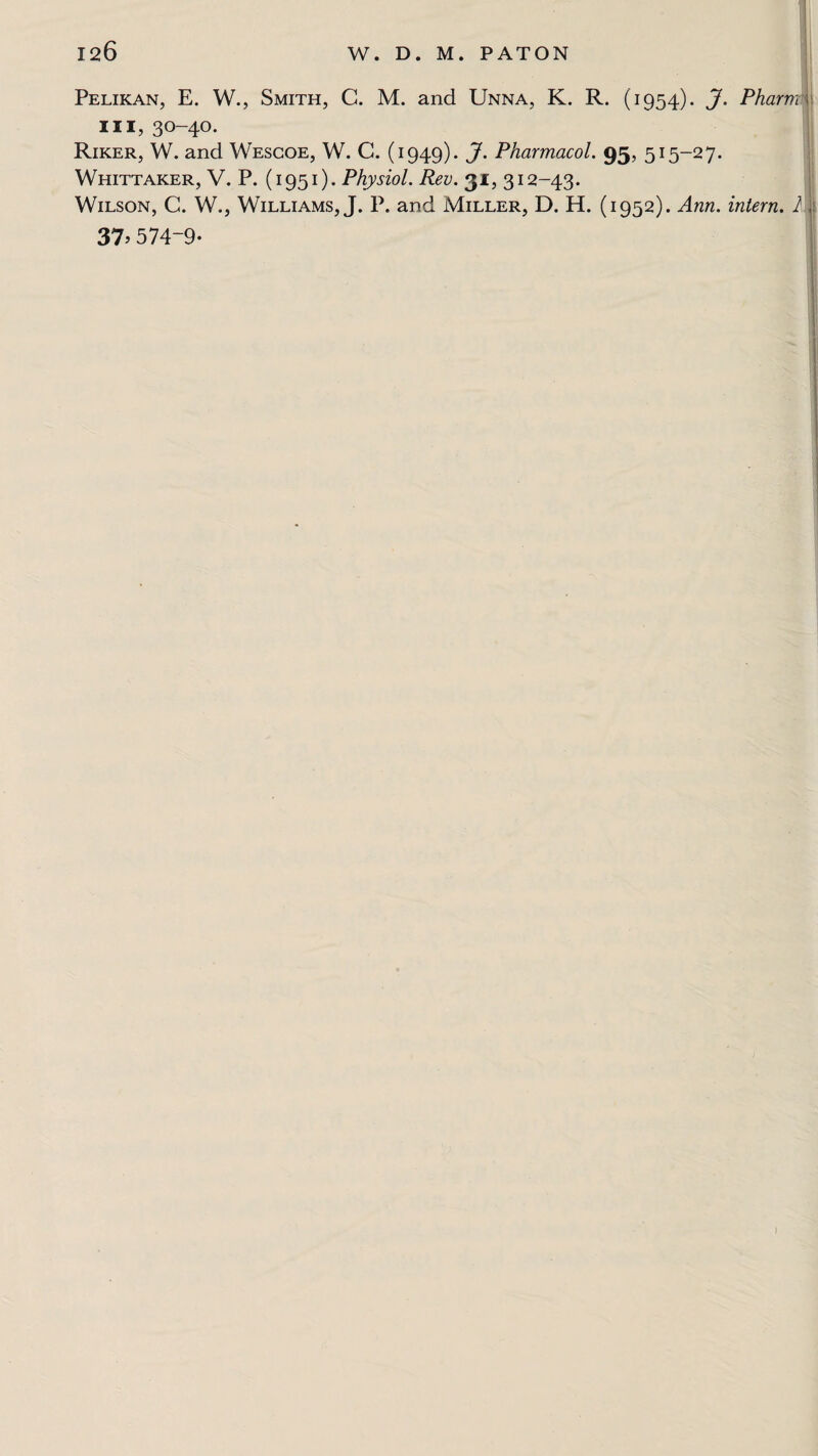 Pelikan, E. W., Smith, C. M. and Unna, K. R. (1954). J. Pharrm| hi, 30-40. Riker, W. and Wescoe, W. C. (1949). J. Pharmacol. 95, 515-27. Whittaker, V. P. (1951). Physiol. Rev. 31, 312-43. Wilson, C. W., Williams, J. P. and Miller, D. H. (1952). Ann. intern. I J 37> 574-9- )