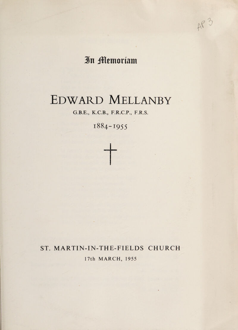3n fUemo riant Edward Mellanby G.B.E., K.C.B., F.R.C.P., F.R.S. 1884-1955 t ST. MARTIN-IN-THE-FIELDS CHURCH 17th MARCH, 1955