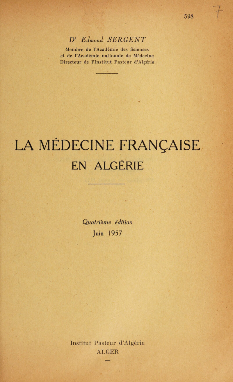 598 D1 Edmond SERGENT Membre de l’Académie des Sciences et de l’Académie nationale de Médecine Directeur de l’Institut Pasteur d’Algérie LA MÉDECINE FRANÇAISE EN ALGÉRIE Quatrième édition Juin 1957 Institut Pasteur d’Algérie ALGER