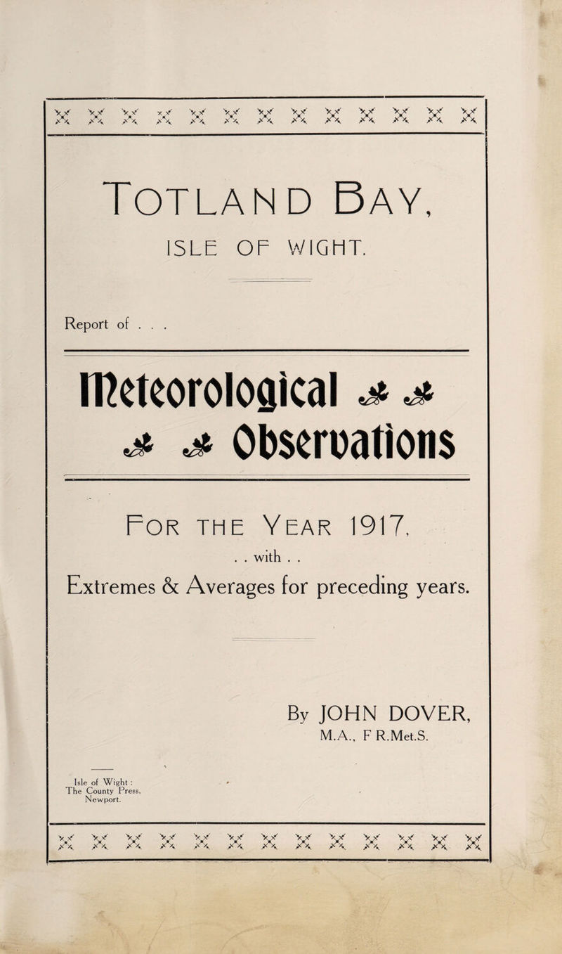 XX XX XX XX XX XX XX XX XX XX XX Xn XX Totland Bay, ISLE OF WIGHT, Report of . meteorological tet' Observations For the Year 1917, . . with . . Extremes &amp; Averages for preceding years. By JOHN DOVER, M.A., F R.Met.S. Isle of Wight : The County Press, Newport. \X XX XX XX XX XX XX XX XX XX xy XX xy XX XX XX XX XX XX XX XX XX XX XX XX XX
