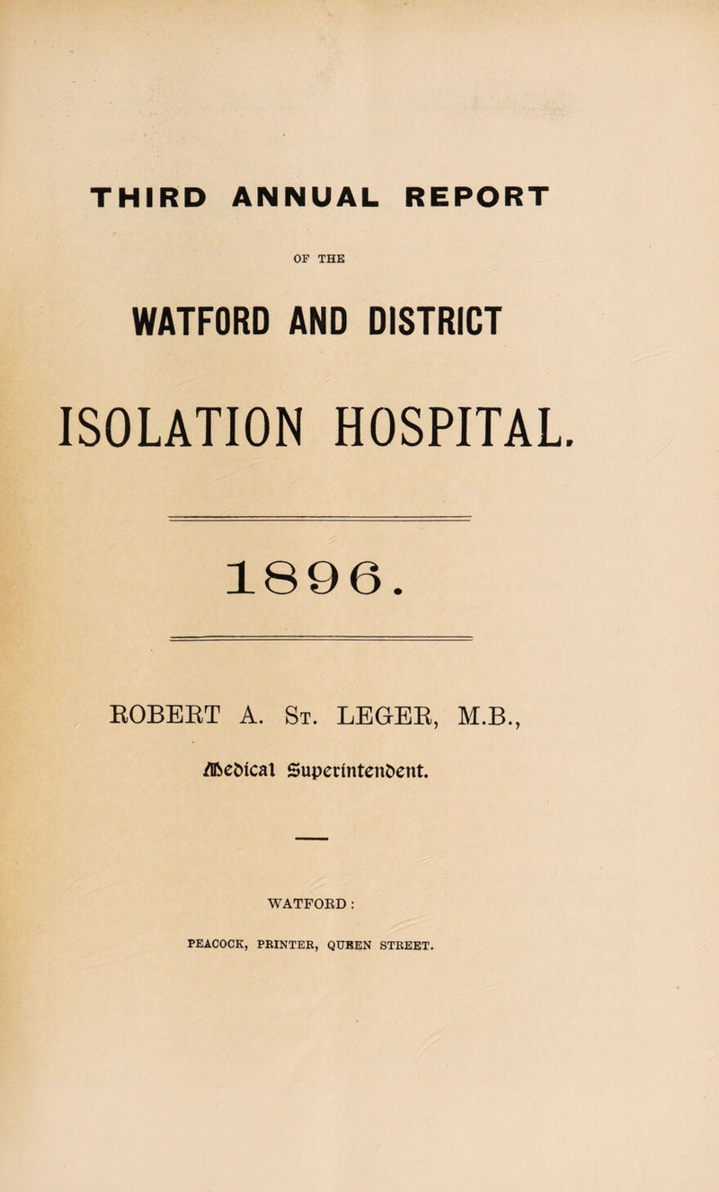 OF THE WATFORD AND DISTRICT ISOLATION HOSPITAL 1896. ROBERT A. St. LEGER, M.B., Medical Superintendent. WATFORD: