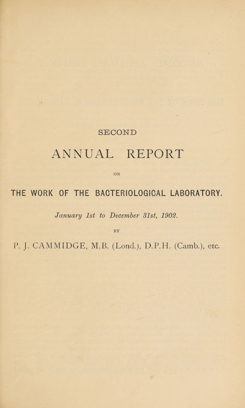 ANNUAL REPORT ON THE WORK OF THE BACTERIOLOGICAL LABORATORY. January 1st to December 31st, 1902. BY P. j. CAMMIDGE, M.B. (Load.), D.P.H. (Camb.), etc.