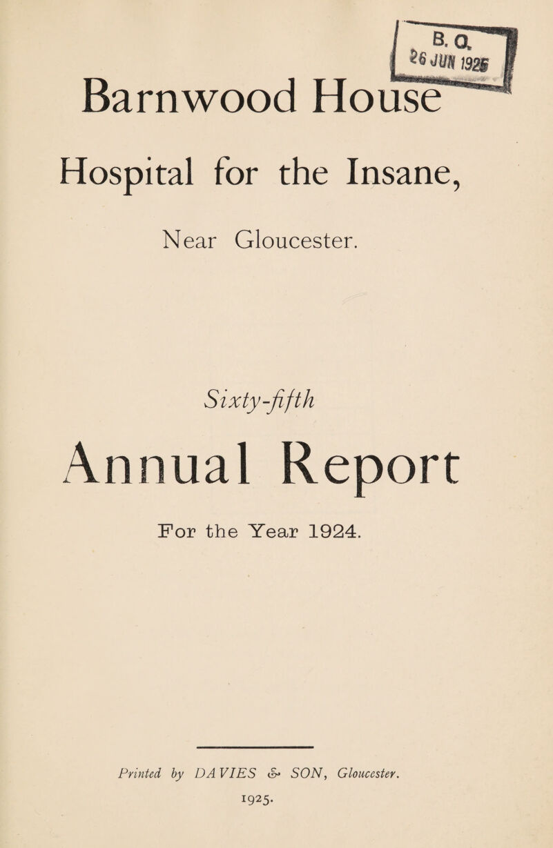 h B.o, '6 JIB 192B Barnwood House Hospital for the Insane, Near Gloucester. Sixty-fifth Annual Report For the Year 1924. Printed hy DA VIES cS* SON, Gloucester. 1925.