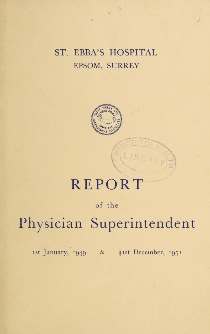 J ST. EBBA’S HOSPITAL EPSOM, SURREY REPORT of the Physician Superintendent i st January, 1949 to 31st December, 1951