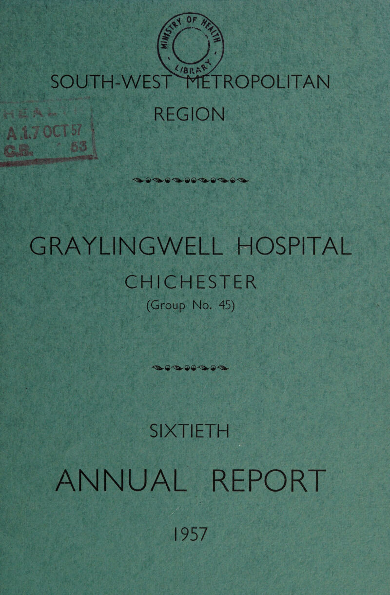 SOUTH-WEST rtETROPOLITAN REGION Mi*** wwtt its . Do , . %S$SS»4N8 iniirir-% - - •<^©-<ifc^©<%-.©©<^©<^©<i^ GRAYLINGWELL HOSPITAL CHICHESTER (Group No. 45) <^©<^-©©<^-©•<3^ SIXTIETH ANNUAL REPORT 1957