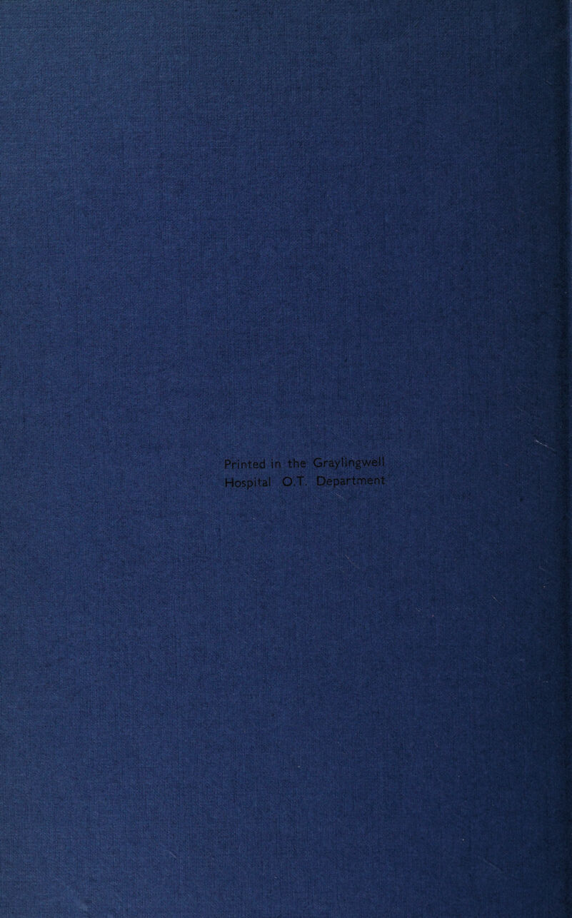 fiV K' sfe‘N't :&y-yd] wm fi'fekjj '*1 ' • v-r* ••■>•: ; „ . • ?;■■/’ ■ -.a-}''-&£?;. ••■'} ; ..;: J‘. ', ,»‘>v'0- vji ■ v: Xn ■ iPwi^^S^M V-v'v.rV> ..'•»; *•■ .-. ■ '.*■■r'n.- ■;, •»;: .*1* «“T;',’!? .-' *' sfj '-f'f1; ;■’,,. ■ ' \r, '•' . 'V’r' ;'• .. - ,-ii -.- -•*.. ) •> • , , “ •'  •>'■'■;■’ • .;•. •'.' ' • - _ : ’. ‘ •  f' *;i\. :,!.. f'-ii:’ ’■■'■ ,! :' ; ••' '*■ Printed in the Grayl'mgwel! ■Hospital O.T. Department