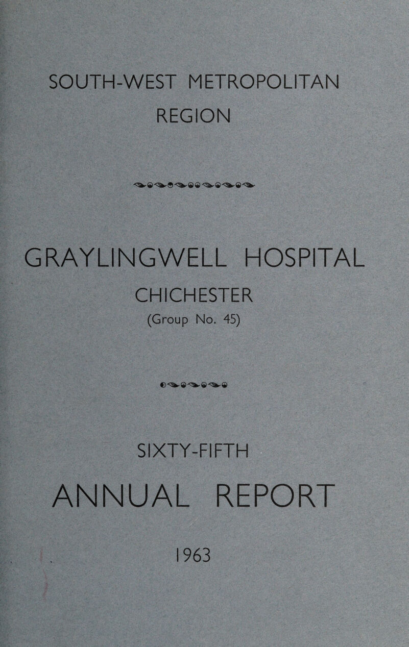 SOUTH-WEST METROPOLITAN REGION © <^- © © <3^- © © <1^ GRAYLINGWELL HOSPITAL CHICHESTER (Group No. 45) SIXTY-FIFTH ANNUAL REPORT 963