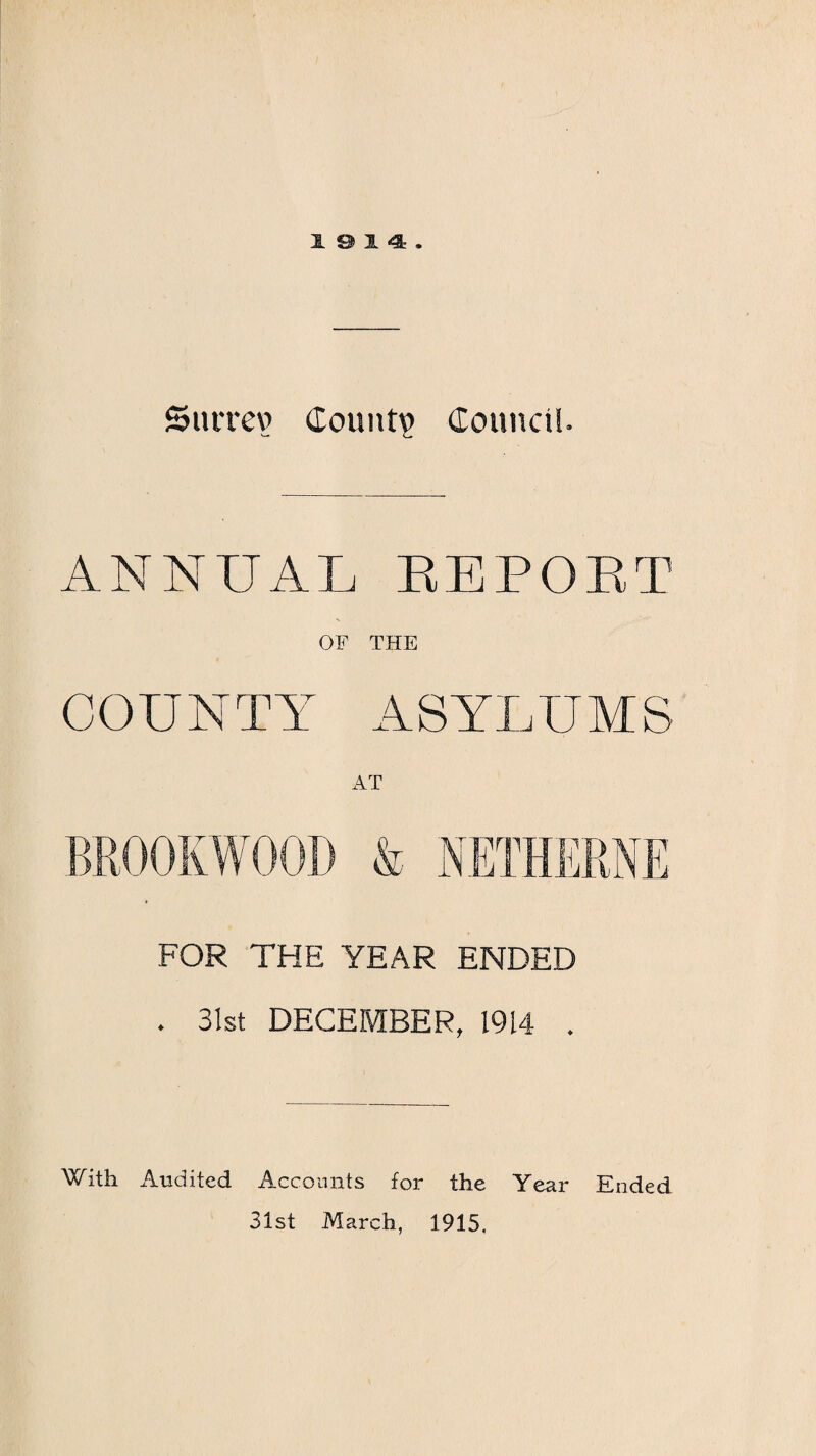 5urrev> County Council. ANNUAL REPORT OF THE COUNTY ASYLUMS FOR THE YEAR ENDED . 31st DECEMBER, 1914 . With Audited Accounts for the Year Ended 31st March, 1915,